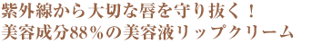 紫外線から大切な唇を守り抜く！美容成分88％の美容液リップクリーム