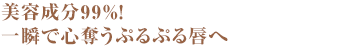 驚きの美容成分99％！ふっくらツヤのある愛されくちびるに