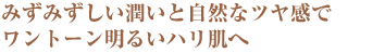 みずみずしい潤いと自然なツヤ感でワントーン明るいハリ肌へ