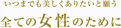 いつまでも美しくありたいと願う全ての女性のために