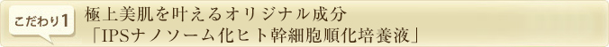 極上美肌を叶えるオリジナル成分「IPSナノソーム化ヒト幹細胞順化培養液」