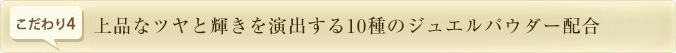 上品なツヤと輝きを演出する10種のジュエルパウダー配合