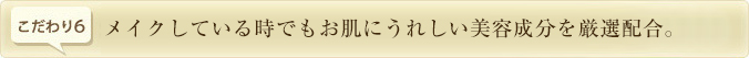 メイクしている時でもお肌にうれしい美容成分を厳選配合。